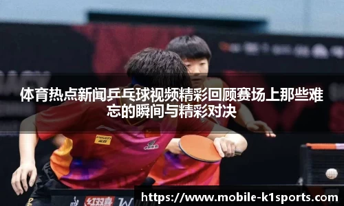 体育热点新闻乒乓球视频精彩回顾赛场上那些难忘的瞬间与精彩对决