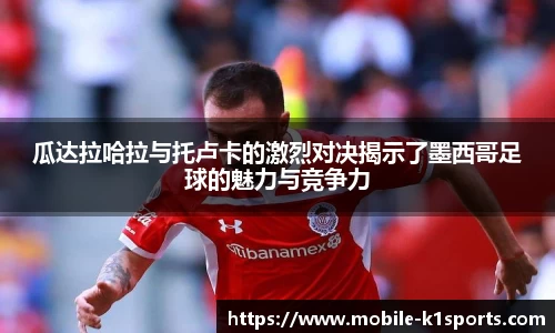 瓜达拉哈拉与托卢卡的激烈对决揭示了墨西哥足球的魅力与竞争力